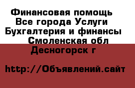 Финансовая помощь - Все города Услуги » Бухгалтерия и финансы   . Смоленская обл.,Десногорск г.